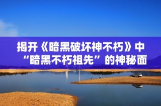 揭开《暗黑破坏神不朽》中“暗黑不朽祖先”的神秘面纱