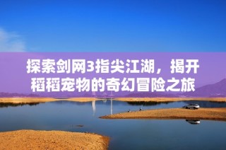 探索剑网3指尖江湖，揭开稻稻宠物的奇幻冒险之旅