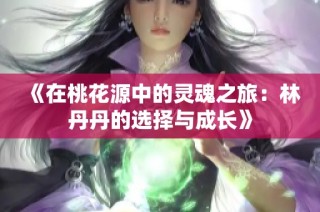 《在桃花源中的灵魂之旅：林丹丹的选择与成长》