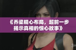 《乔梁精心布局，超前一步揭示真相的惊心故事》