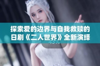 探索爱的边界与自我救赎的日剧《二人世界》全新演绎人生百态