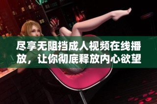 尽享无阻挡成人视频在线播放，让你彻底释放内心欲望与激情