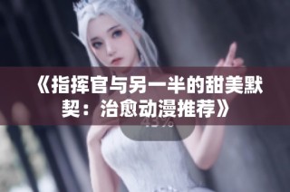 《指挥官与另一半的甜美默契：治愈动漫推荐》