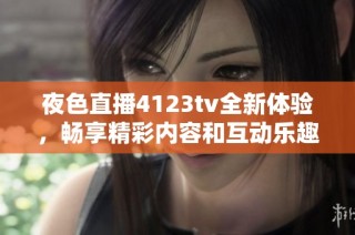 夜色直播4123tv全新体验，畅享精彩内容和互动乐趣