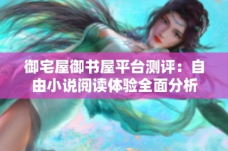御宅屋御书屋平台测评：自由小说阅读体验全面分析