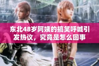 东北48岁阿姨的搞笑呼喊引发热议，究竟是怎么回事