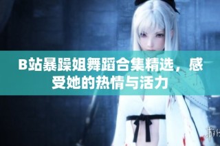 B站暴躁姐舞蹈合集精选，感受她的热情与活力