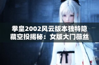 拳皇2002风云版本独特隐藏空投揭秘：女版大门薇丝花样连招精彩展示