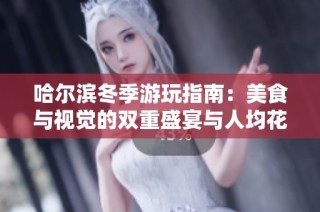 哈尔滨冬季游玩指南：美食与视觉的双重盛宴与人均花费解析