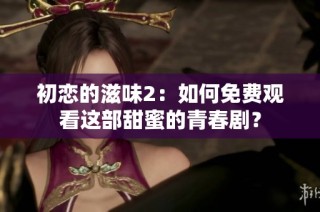 初恋的滋味2：如何免费观看这部甜蜜的青春剧？