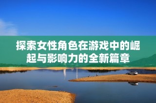 探索女性角色在游戏中的崛起与影响力的全新篇章