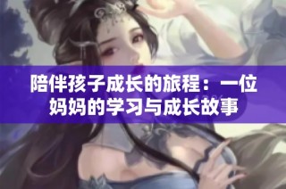 陪伴孩子成长的旅程：一位妈妈的学习与成长故事