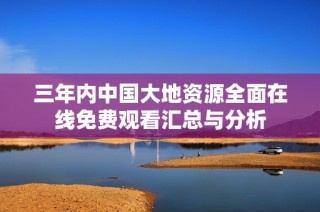 三年内中国大地资源全面在线免费观看汇总与分析