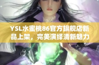 YSL水蜜桃86官方旗舰店新品上架，完美演绎清新魅力