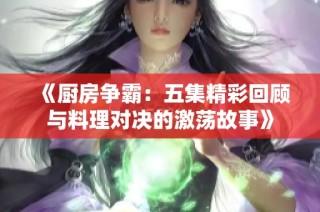 《厨房争霸：五集精彩回顾与料理对决的激荡故事》