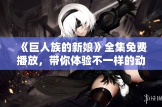《巨人族的新娘》全集免费播放，带你体验不一样的动漫世界！