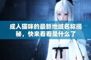 成人猫咪的最新地域名称揭秘，快来看看是什么了