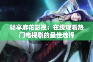 畅享麻花影视：在线观看热门电视剧的最佳选择