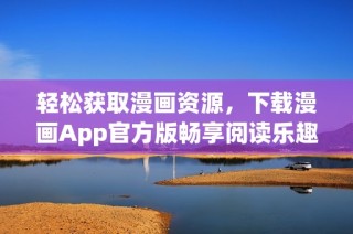 轻松获取漫画资源，下载漫画App官方版畅享阅读乐趣