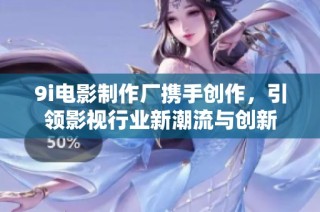 9i电影制作厂携手创作，引领影视行业新潮流与创新