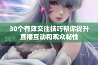 30个有效交往技巧帮你提升直播互动和观众黏性