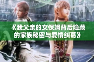 《我父亲的女保姆背后隐藏的家族秘密与爱情纠葛》