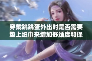 穿戴跳跳蛋外出时是否需要垫上纸巾来增加舒适度和保护性呢？