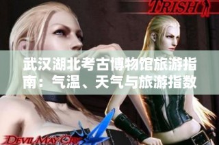武汉湖北考古博物馆旅游指南：气温、天气与旅游指数全解析
