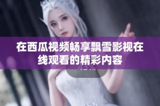 在西瓜视频畅享飘雪影视在线观看的精彩内容