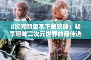 囧次元新版本下载攻略：畅享趣味二次元世界的最佳选择