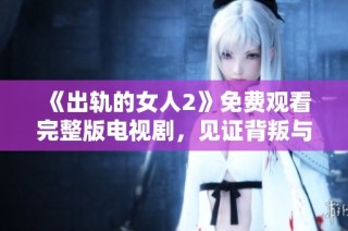 《出轨的女人2》免费观看完整版电视剧，见证背叛与爱情交织的故事