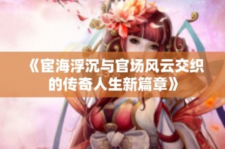《宦海浮沉与官场风云交织的传奇人生新篇章》