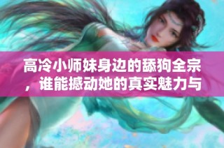 高冷小师妹身边的舔狗全宗，谁能撼动她的真实魅力与坚定心意