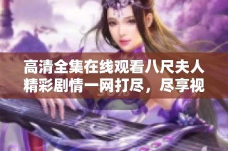 高清全集在线观看八尺夫人精彩剧情一网打尽，尽享视觉盛宴！