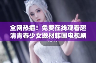 全网热播！免费在线观看超清青春少女题材韩国电视剧推荐与解析