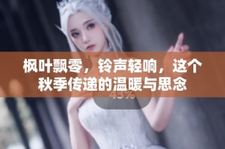 枫叶飘零，铃声轻响，这个秋季传递的温暖与思念