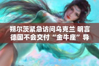 朔尔茨紧急访问乌克兰 明言德国不会交付“金牛座”导弹