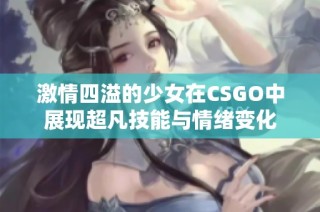 激情四溢的少女在CSGO中展现超凡技能与情绪变化