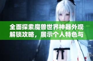 全面探索魔兽世界神器外观解锁攻略，展示个人特色与荣耀成就的不二选择