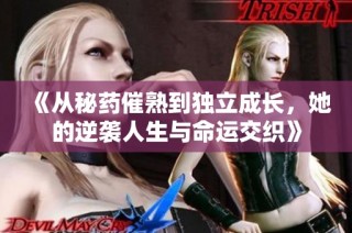 《从秘药催熟到独立成长，她的逆袭人生与命运交织》