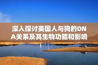 深入探讨美国人与狗的DNA关系及其生物功能和影响