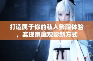 打造属于你的私人影院体验，实现家庭观影新方式