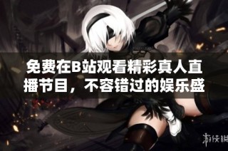免费在B站观看精彩真人直播节目，不容错过的娱乐盛宴