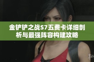 金铲铲之战S7五费卡详细剖析与最强阵容构建攻略