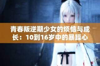青春叛逆期少女的烦恼与成长：10到16岁中的暴躁心理探讨