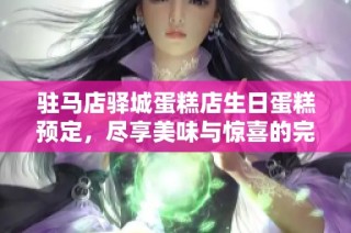 驻马店驿城蛋糕店生日蛋糕预定，尽享美味与惊喜的完美选择