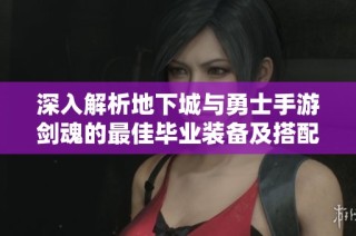 深入解析地下城与勇士手游剑魂的最佳毕业装备及搭配策略