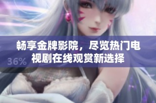 畅享金牌影院，尽览热门电视剧在线观赏新选择