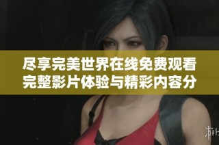 尽享完美世界在线免费观看完整影片体验与精彩内容分享