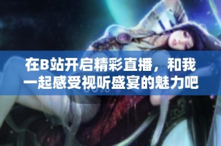在B站开启精彩直播，和我一起感受视听盛宴的魅力吧！